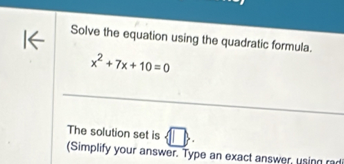 Solve the equation using the quadratic formula.
x^2+7x+10=0
_ 
The solution set is 
(Simplify your answer. Type an exact answer, using radi