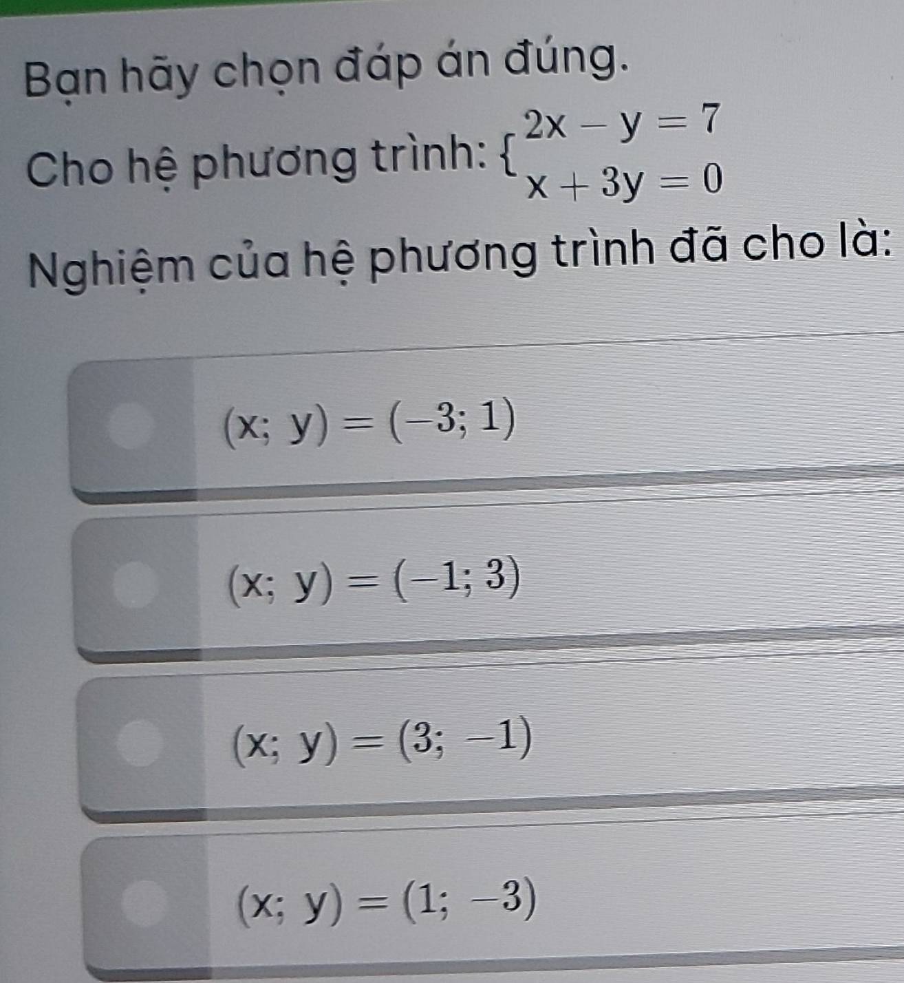 Bạn hãy chọn đáp án đúng.
Cho hệ phương trình: beginarrayl 2x-y=7 x+3y=0endarray.
Nghiệm của hệ phương trình đã cho là:
(x;y)=(-3;1)
(x;y)=(-1;3)
(x;y)=(3;-1)
(x;y)=(1;-3)