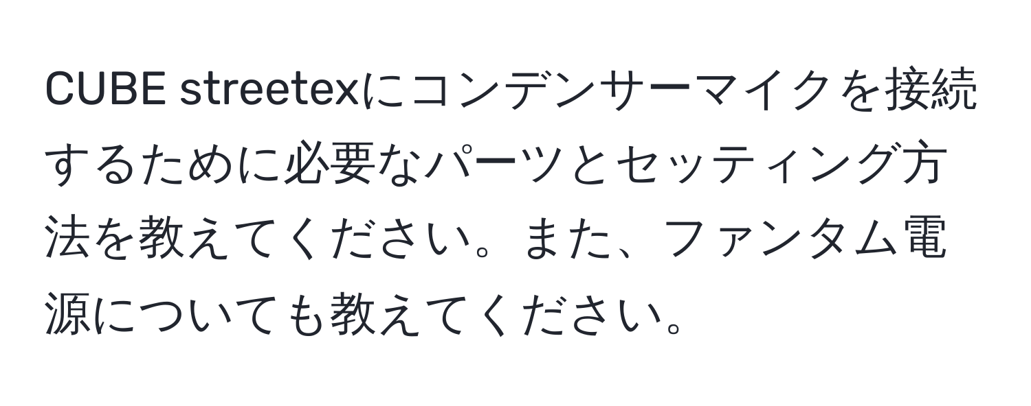 CUBE streetexにコンデンサーマイクを接続するために必要なパーツとセッティング方法を教えてください。また、ファンタム電源についても教えてください。