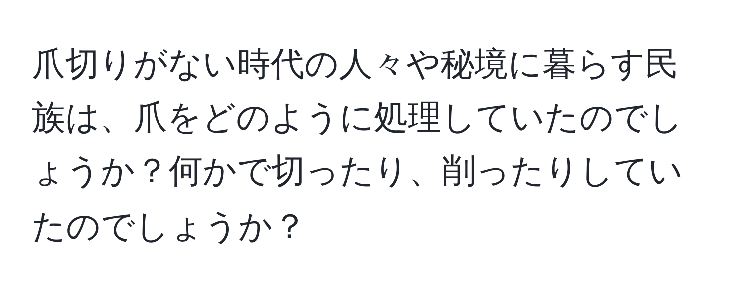 爪切りがない時代の人々や秘境に暮らす民族は、爪をどのように処理していたのでしょうか？何かで切ったり、削ったりしていたのでしょうか？