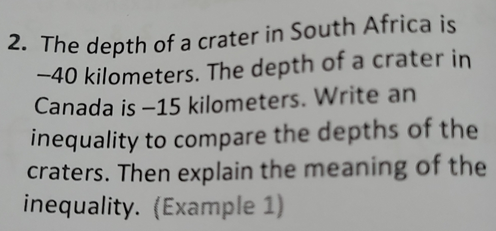 The depth of a crater in South Africa is
--40 kilometers. The depth of a crater in 
Canada is -15 kilometers. Write an 
inequality to compare the depths of the 
craters. Then explain the meaning of the 
inequality. (Example 1)