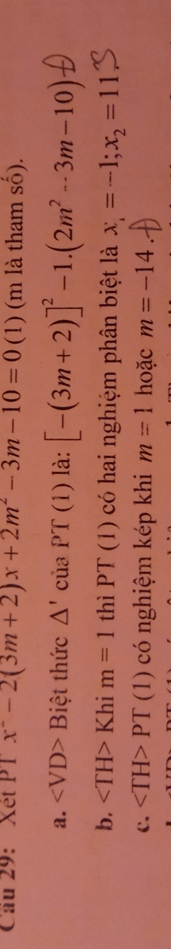 Cầu 29: Xét PT x^2-2(3m+2)x+2m^2-3m-10=0 (1) (m là tham số).
a. ∠ VD>B 1C ệt thức △ ' của PT(1) là: [-(3m+2)]^2-1.(2m^2-3m-10)
b. ∠ TH>Khim=1 thì PT(1) có hai nghiệm phân biệt là x_1=-1;x_2=11
c. PT(1) có nghiệm kép khi m=1 hoặc m=-14