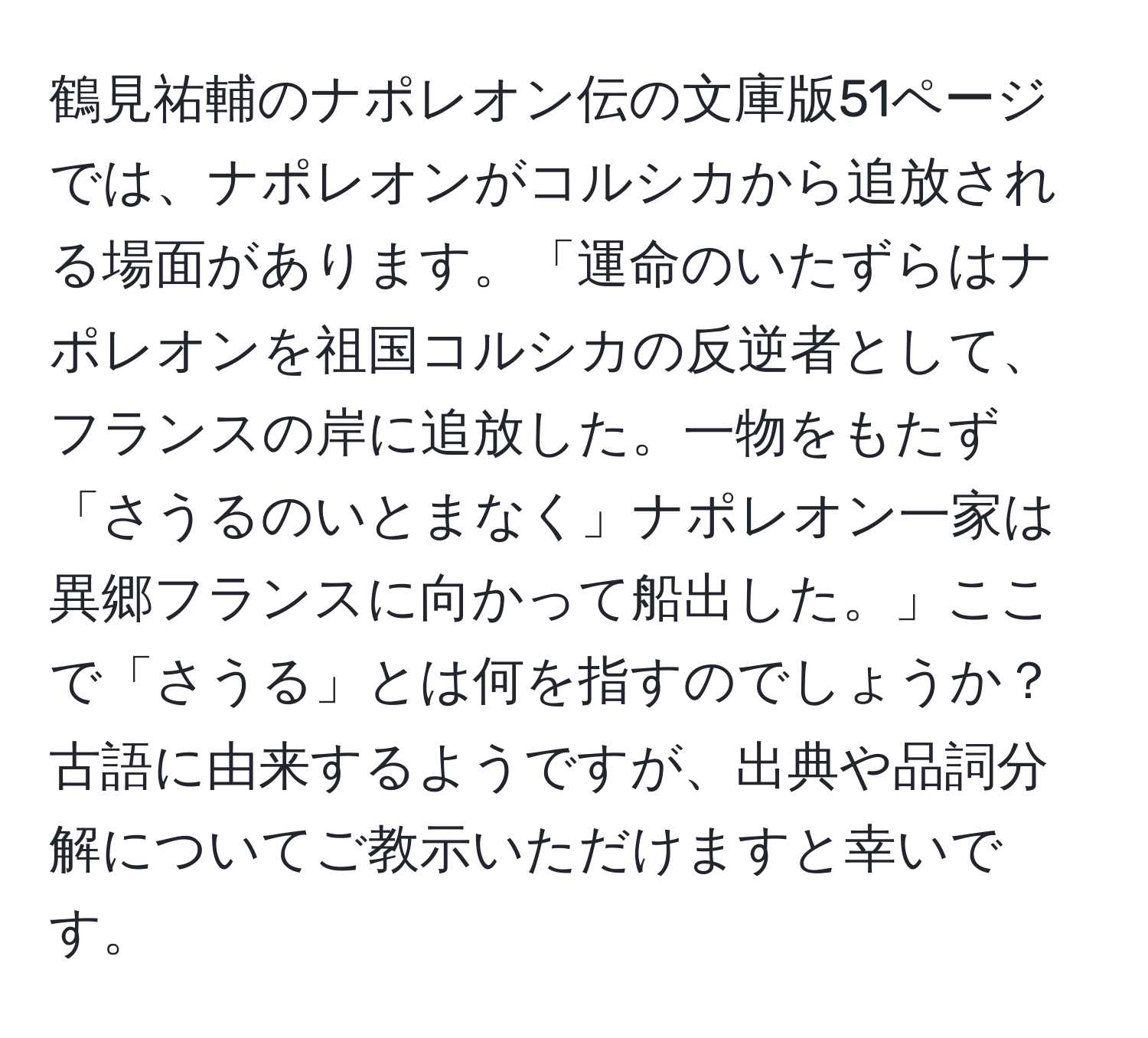 鶴見祐輔のナポレオン伝の文庫版51ページでは、ナポレオンがコルシカから追放される場面があります。「運命のいたずらはナポレオンを祖国コルシカの反逆者として、フランスの岸に追放した。一物をもたず「さうるのいとまなく」ナポレオン一家は異郷フランスに向かって船出した。」ここで「さうる」とは何を指すのでしょうか？古語に由来するようですが、出典や品詞分解についてご教示いただけますと幸いです。