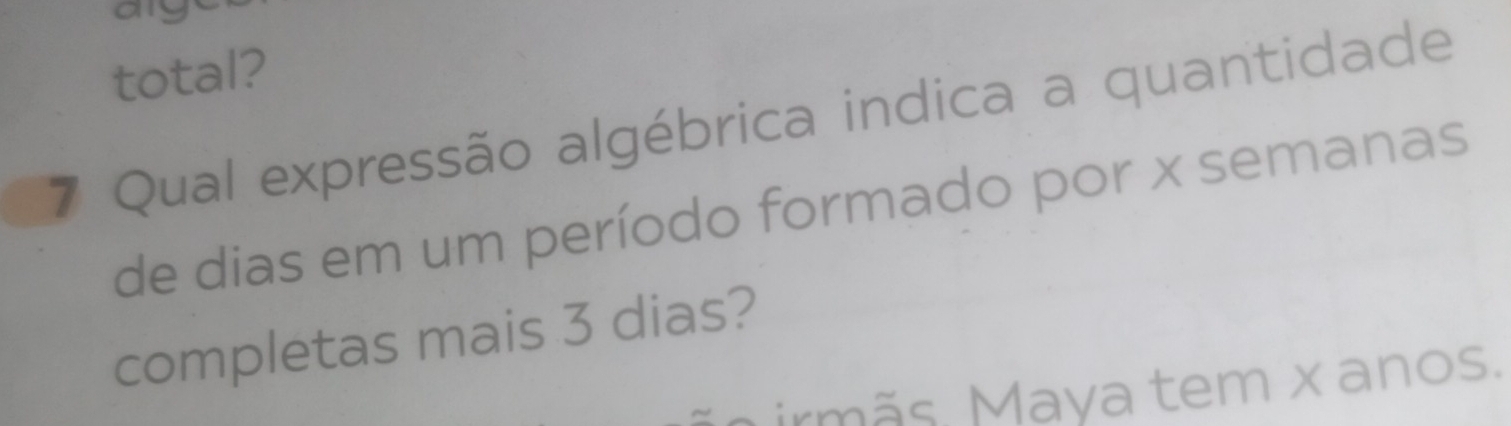 ay 
total? 
7 Qual expressão algébrica indica a quantidade 
de dias em um período formado por x semanas 
completas mais 3 dias? 
mirmãs. Maya tem x anos.