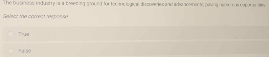 The business industry is a breeding ground for technological discoveries and advancements, paving numerous opportunities.
Select the correct response:
True
False