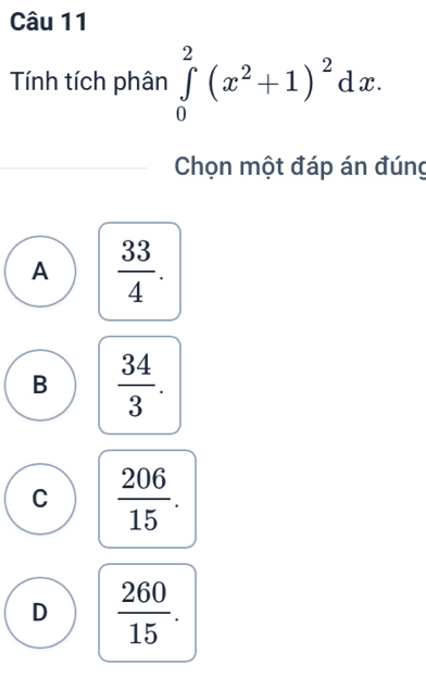 Tính tích phân ∈tlimits _0^(2(x^2)+1)^2dx. 
Chọn một đáp án đúng
A  33/4 .
B  34/3 .
C  206/15 .
D  260/15 .