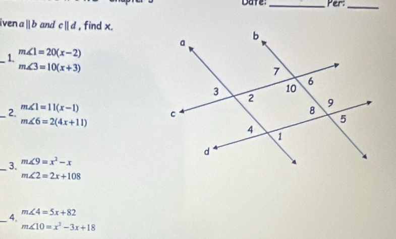 Dare: _Per:_ 
iven aparallel b and cparallel d , find x. 
_1. m∠ 1=20(x-2)
m∠ 3=10(x+3)
_2. m∠ 1=11(x-1)
m∠ 6=2(4x+11)
_3. m∠ 9=x^2-x
m∠ 2=2x+108
_4. m∠ 4=5x+82
m∠ 10=x^2-3x+18