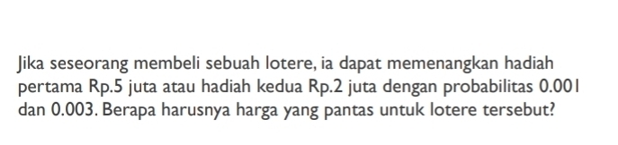 Jika seseorang membeli sebuah lotere, ia dapat memenangkan hadiah 
pertama Rp.5 juta atau hadiah kedua Rp.2 juta dengan probabilitas 0.001
dan 0.003. Berapa harusnya harga yang pantas untuk lotere tersebut?