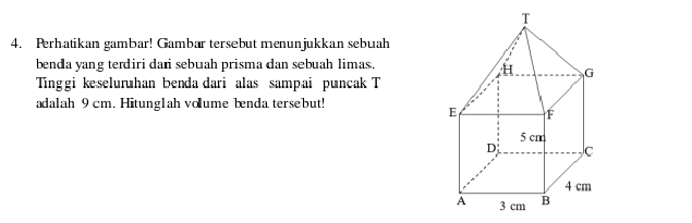 Perhatikan gambar! Gambar tersebut menunjukkan sebuah 
benda yang terdiri dari sebuah prisma dan sebuah limas. 
Tinggi keseluruhan benda dari alas sampai puncak T 
adalah 9 cm. Hitung1ah volume benda tersebut!