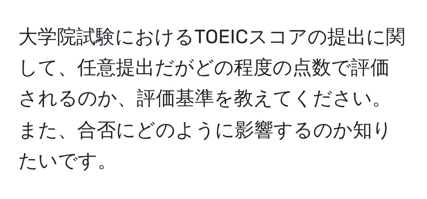 大学院試験におけるTOEICスコアの提出に関して、任意提出だがどの程度の点数で評価されるのか、評価基準を教えてください。また、合否にどのように影響するのか知りたいです。