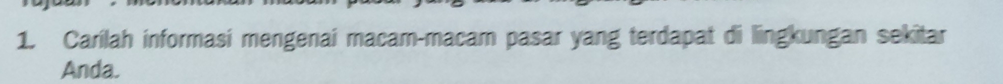 Carilah informasi mengenai macam-macam pasar yang terdapat di lingkungan sekitar 
Anda.