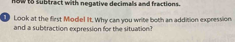 now to subtract with negative decimals and fractions. 
10 Look at the first Model It. Why can you write both an addition expression 
and a subtraction expression for the situation?