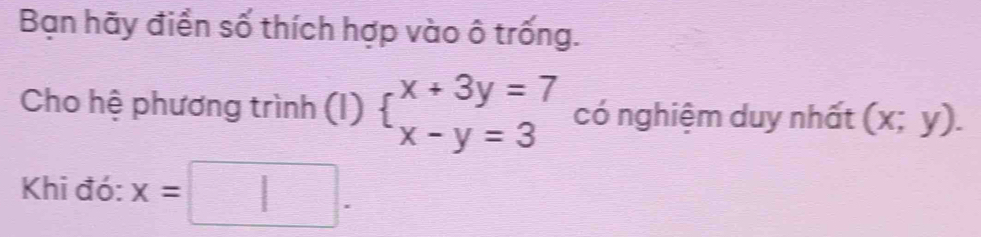 Bạn hãy điển số thích hợp vào ô trống. 
Cho hệ phương trình (I) beginarrayl x+3y=7 x-y=3endarray. có nghiệm duy nhất (x;y). 
Khi đó: x= |