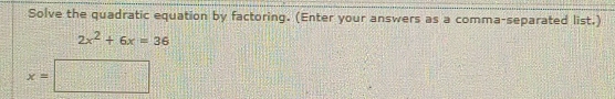 Solve the quadratic equation by factoring. (Enter your answers as a comma-separated list.)
2x^2+6x=36
x=□