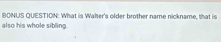 BONUS QUESTION: What is Walter's older brother name nickname, that is 
also his whole sibling.