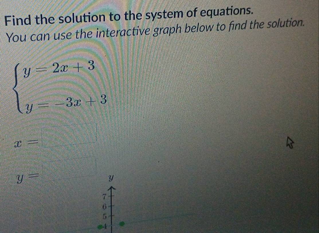 Find the solution to the system of equations.
You can use the interactive graph below to find the solution.
beginarrayl y=2x+3 y=-3x+3endarray.
y=
Y
7
6
5
#4