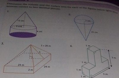 answers correct to two decimal places).
Determine the volume and the surface area for each of the figures below (give you
2.
 
 
3.
4.
1 m