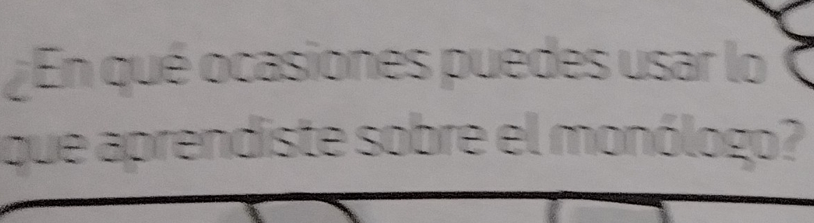 ¿ En qué ocasiones puedes usar lo 
que aprendiste sobre el monólogo?