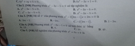 C. 4x^2+xy+5=0. D. 0x^2-3x+1=0. 
Câu 2. [NB] Phương trình x^2-3x-5=0 có tập nghiệm là
A. x^2-3x-5=0. B. x^2-3x-5=0.
D. x^2-3x-5=0.
C. x^2-3x-5=0. của phương trình x^2-2(2m-1)x+2m=0 là
Câu 3. [NB HP số b°
A. 2m-1. B. -2m. C. -2(2m-1). D. 1-2m. 
Cầu 4. [NB] Phương trình x^2-6x-1=0 B. 8. có biệt thức C. 10 . bàng D. 40.
A. 13.
△ ' 
Câu 5, [NB] Số nghiệm của phương trình x^2-6x+9 lå
1