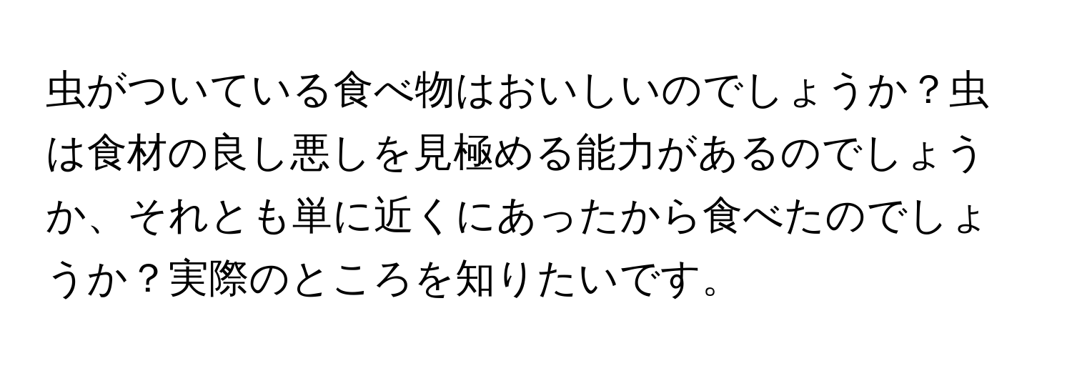 虫がついている食べ物はおいしいのでしょうか？虫は食材の良し悪しを見極める能力があるのでしょうか、それとも単に近くにあったから食べたのでしょうか？実際のところを知りたいです。