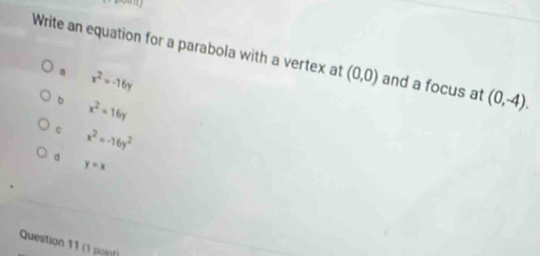 poing
Write an equation for a parabola with a vertex at (0,0) and a focus at (0,-4).
a x^2=-16y
b x^2=16y
c x^2=-16y^2
a
y=x
Question 11 (1 point)