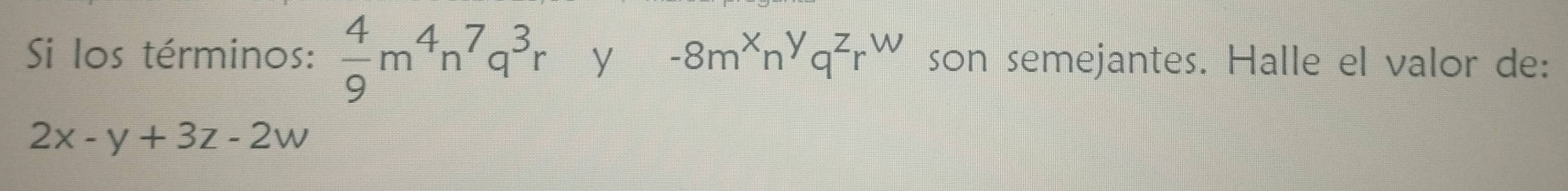 Si los términos:  4/9 m^4n^7q^3r y -8m^xn^yq^zr^w son semejantes. Halle el valor de:
2x-y+3z-2w