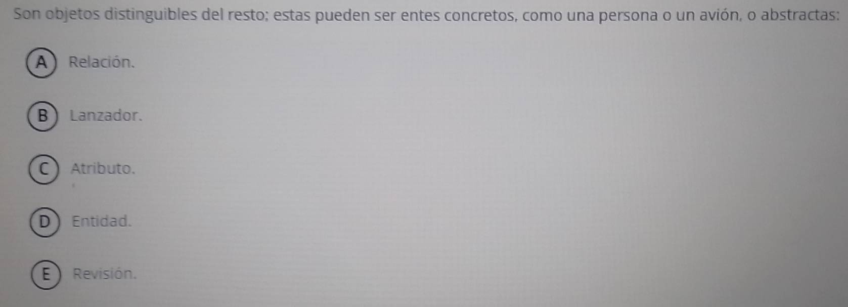 Son objetos distinguibles del resto; estas pueden ser entes concretos, como una persona o un avión, o abstractas:
A Relación.
B Lanzador.
C Atributo.
D Entidad.
E Revisión.