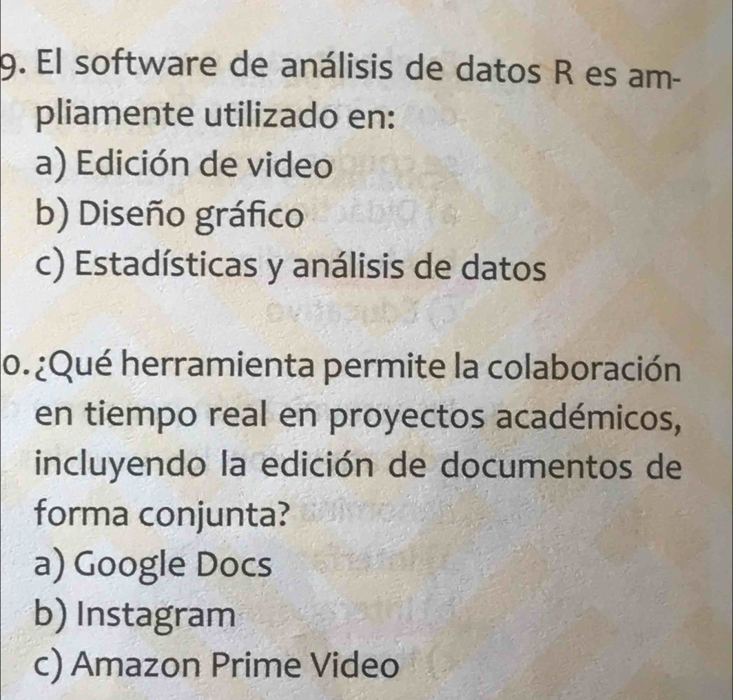 El software de análisis de datos R es am-
pliamente utilizado en:
a) Edición de video
b) Diseño gráfico
c) Estadísticas y análisis de datos
o.¿Qué herramienta permite la colaboración
en tiempo real en proyectos académicos,
incluyendo la edición de documentos de
forma conjunta?
a) Google Docs
b) Instagram
c) Amazon Prime Video