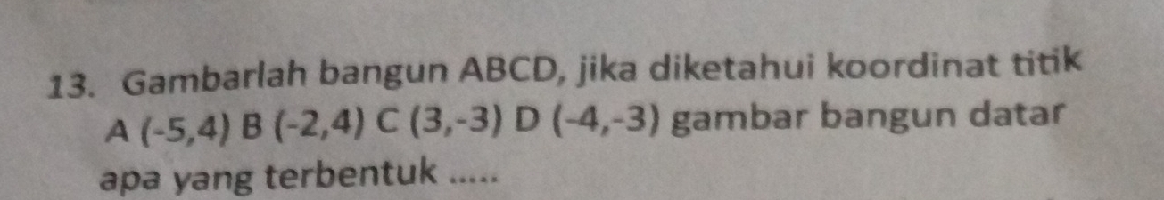 Gambarlah bangun ABCD, jika diketahui koordinat titik
A(-5,4) B(-2,4) C(3,-3) D(-4,-3) gambar bangun datar 
apa yang terbentuk .....