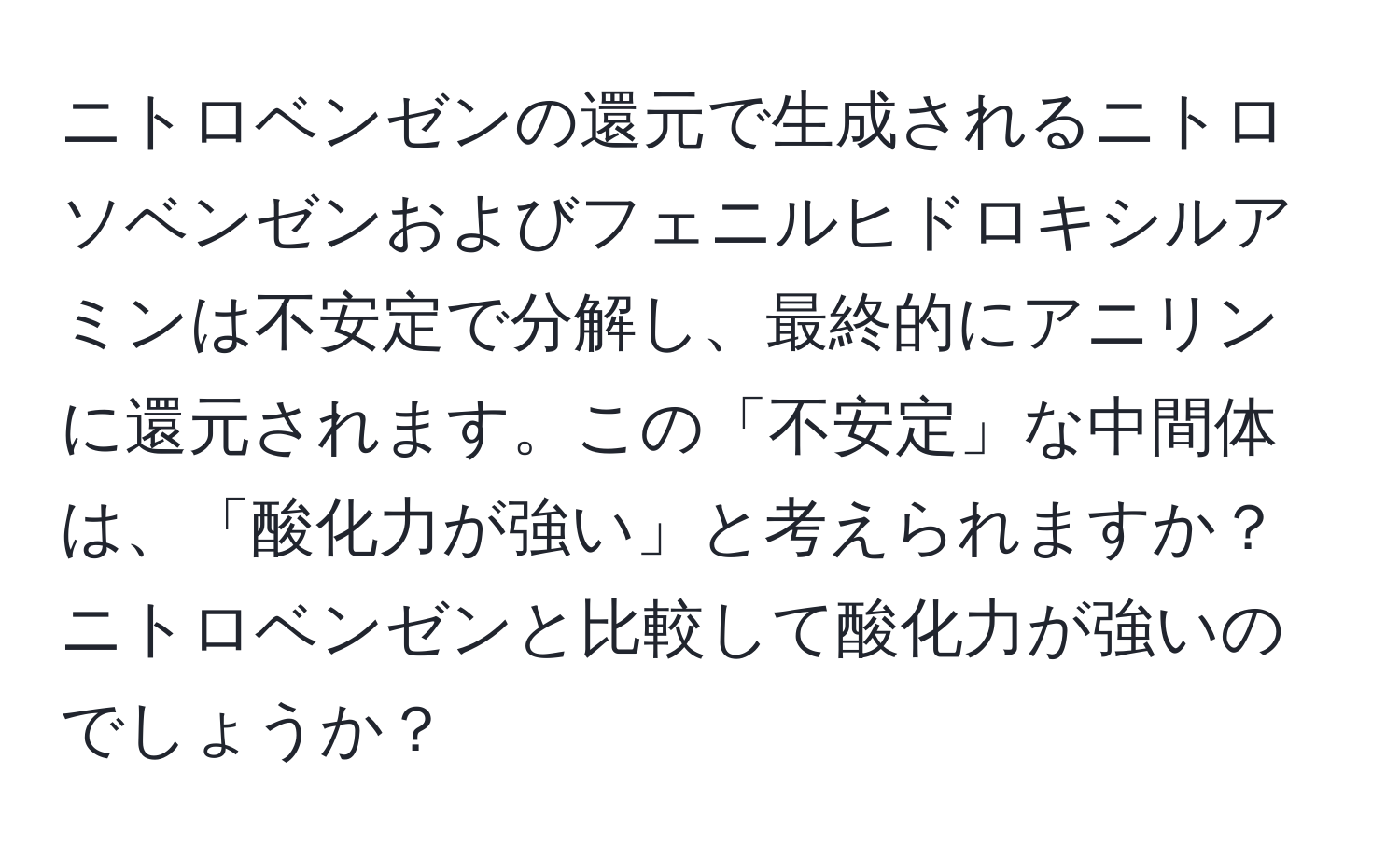 ニトロベンゼンの還元で生成されるニトロソベンゼンおよびフェニルヒドロキシルアミンは不安定で分解し、最終的にアニリンに還元されます。この「不安定」な中間体は、「酸化力が強い」と考えられますか？ニトロベンゼンと比較して酸化力が強いのでしょうか？