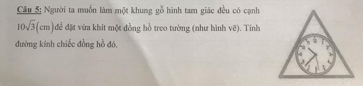 Người ta muốn làm một khung gỗ hình tam giác đều có cạnh
10sqrt(3)(cm) để đặt vừa khít một đồng hồ treo tường (như hình vẽ). Tính 
đường kính chiếc đồng hồ đó.