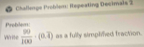 Challenge Problem: Repeating Decimals 2 
Problem: 
Write  99/100 · (0,overline 4) as a fully simplified fraction.