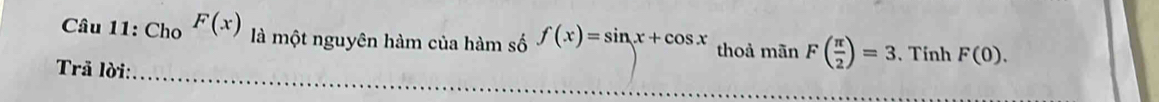 Cho F(x) là một nguyên hàm của hàm số f(x)=sin x+cos x thoả mãn F( π /2 )=3 ,Tính F(0). 
_ 
Trả lời: