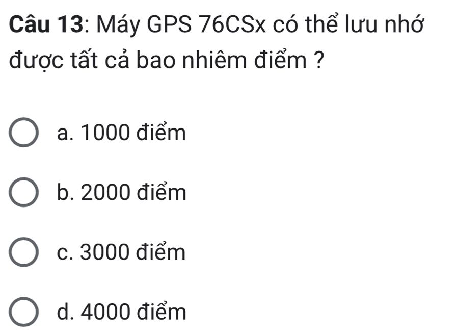 Máy GPS 76CSx có thể lưu nhớ
được tất cả bao nhiêm điểm ?
a. 1000 điểm
b. 2000 điểm
c. 3000 điểm
d. 4000 điểm