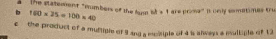 the statement "numbers of the for bk+1 arepricie^- only somatimes tru
b 160* 25=100* 40
c the product of a multiple of 9 and a multiple of 4 is always a multiple of 12