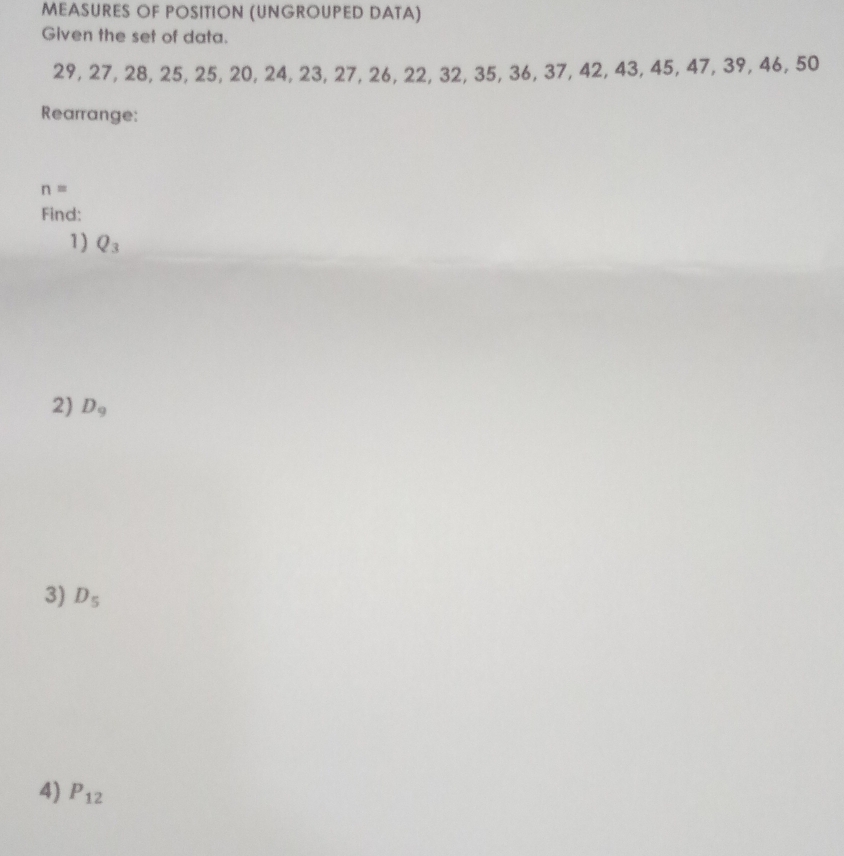 MEASURES OF POSITION (UNGROUPED DATA) 
Given the set of data.
29, 27, 28, 25, 25, 20, 24, 23, 27, 26, 22, 32, 35, 36, 37, 42, 43, 45, 47, 39, 46, 50
Rearrange:
n=
Find: 
1) Q_3
2) D_9
3) D_5
4) P_12