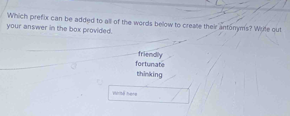 Which prefix can be added to all of the words below to create their antonyms? Write out
your answer in the box provided.
friendly
fortunate
thinking
Write here