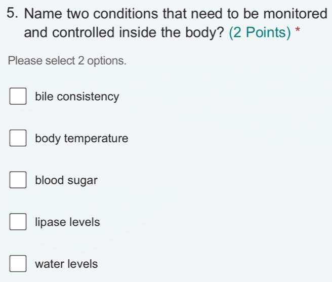 Name two conditions that need to be monitored
and controlled inside the body? (2 Points) *
Please select 2 options.
bile consistency
body temperature
blood sugar
lipase levels
water levels