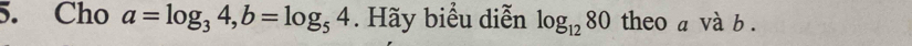 Cho a=log _34, b=log _54. Hãy biểu diễn log _1280 theo a và b.