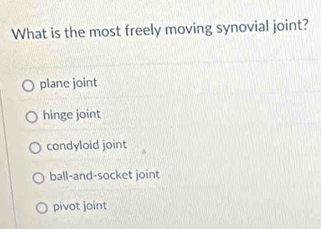 What is the most freely moving synovial joint?
plane joint
hinge joint
condyloid joint
ball-and-socket joint
pivot joint