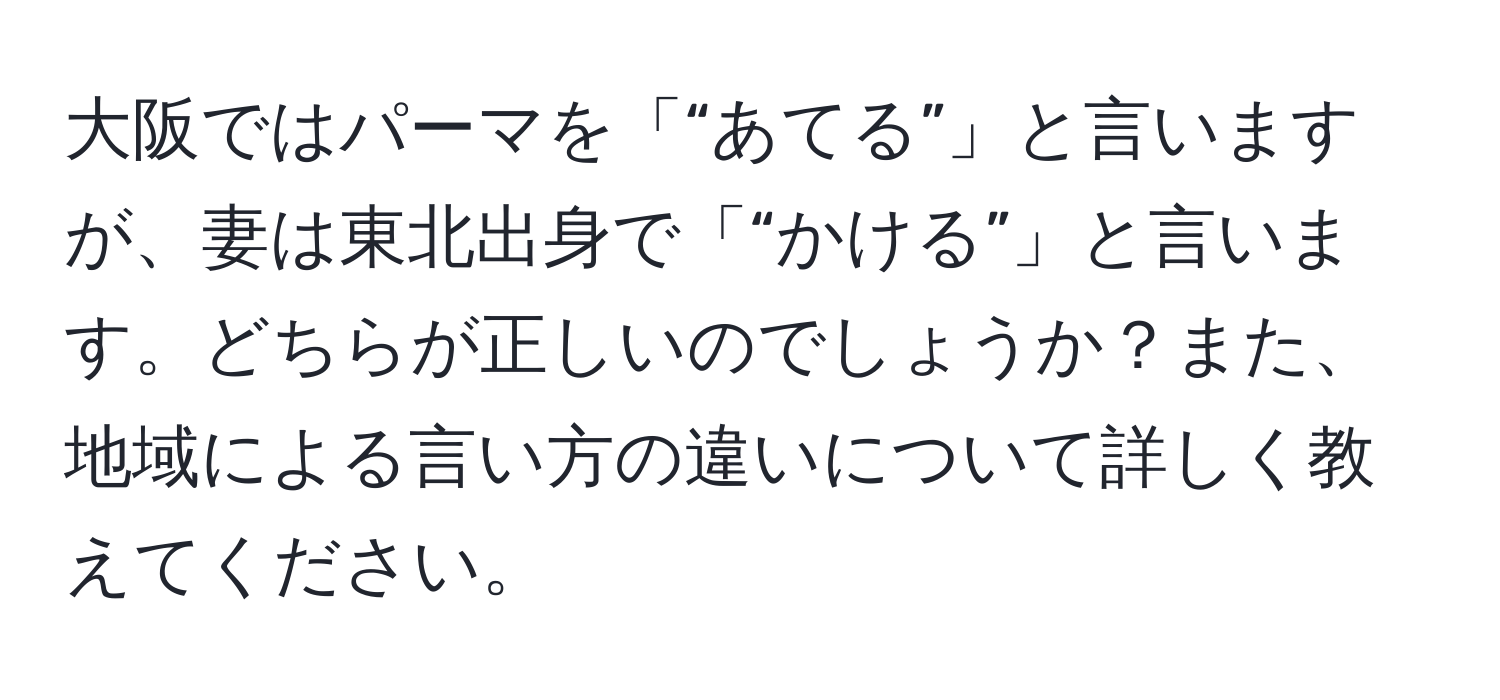 大阪ではパーマを「“あてる”」と言いますが、妻は東北出身で「“かける”」と言います。どちらが正しいのでしょうか？また、地域による言い方の違いについて詳しく教えてください。