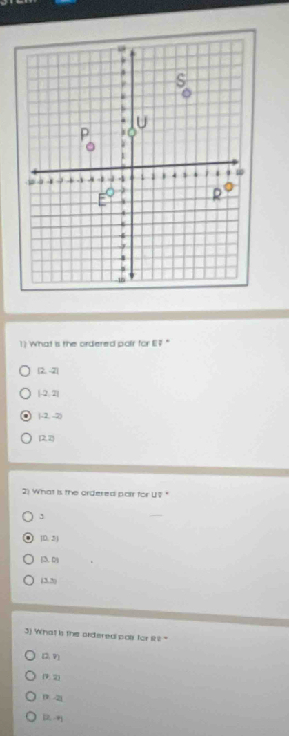 What is the ordered poir for E7 "
(2,-2)
[-2,2]
(-2,-2)
[2,2)
2) What is the ordered pair for U§ "
(0,3)
(3,0)
(3,3)
3) What is the ordered poir for RQ=
(2,9)
(7,2)
|7.-2|
(2,-9)