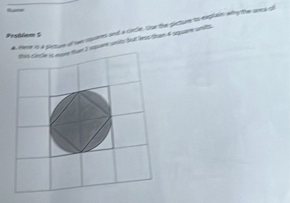 Here o a picture of two soures and a cirdle. the the plicture to explain why the area of 
Problem 5 
dus dincle is moe than 2 squre ants but less than 4 square arts