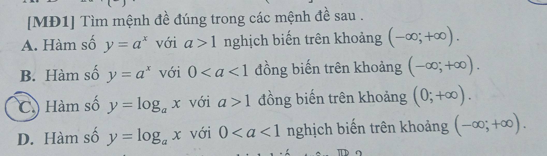 [MĐ1] Tìm mệnh đề đúng trong các mệnh đề sau .
A. Hàm số y=a^x với a>1 nghịch biến trên khoảng (-∈fty ;+∈fty ).
B. Hàm số y=a^x với 0 đồng biến trên khoảng (-∈fty ;+∈fty ).
C. Hàm số y=log _ax với a>1 đồng biến trên khoảng (0;+∈fty ).
D. Hàm số y=log _ax với 0 nghịch biến trên khoảng (-∈fty ;+∈fty ).