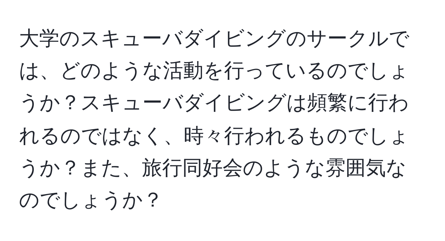 大学のスキューバダイビングのサークルでは、どのような活動を行っているのでしょうか？スキューバダイビングは頻繁に行われるのではなく、時々行われるものでしょうか？また、旅行同好会のような雰囲気なのでしょうか？