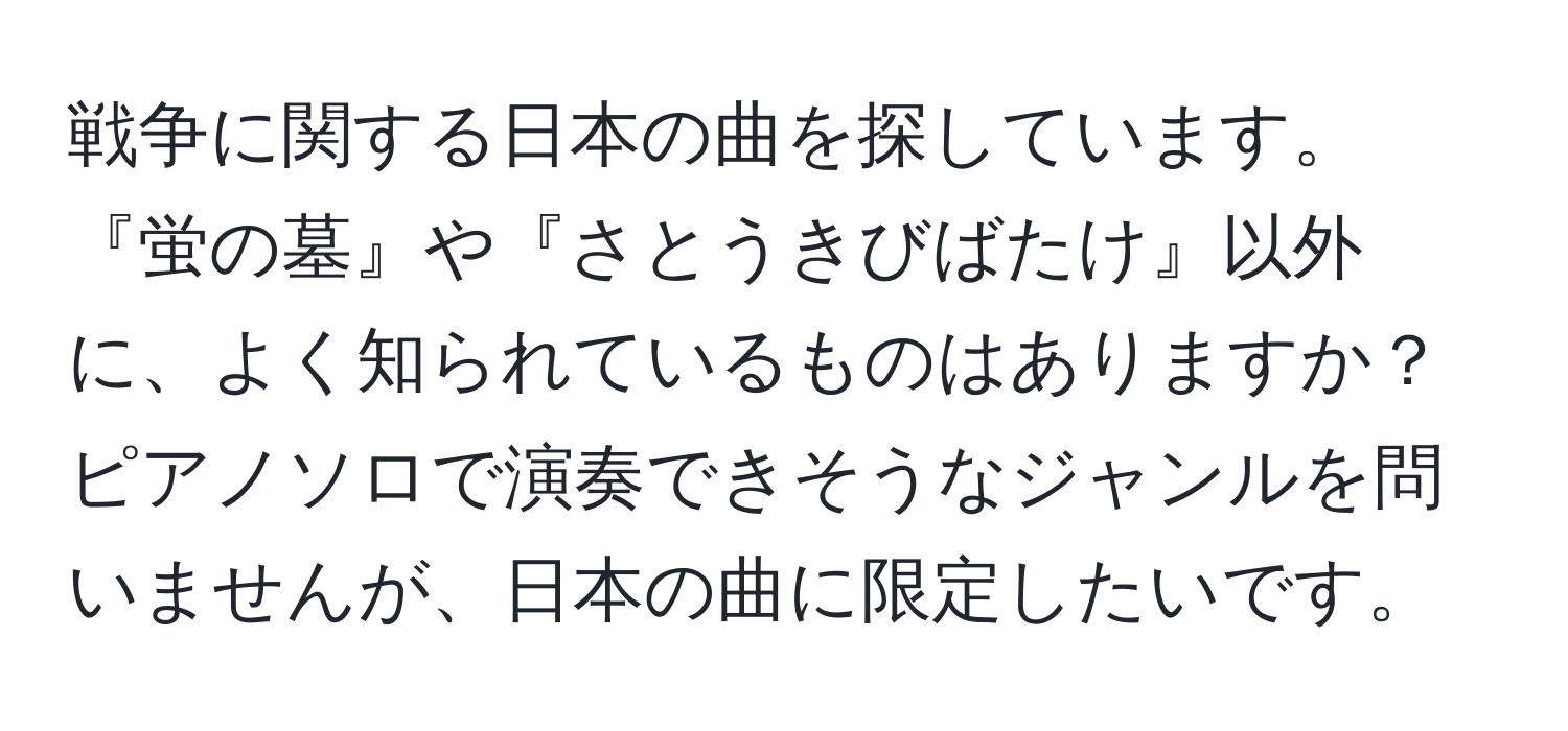 戦争に関する日本の曲を探しています。『蛍の墓』や『さとうきびばたけ』以外に、よく知られているものはありますか？ ピアノソロで演奏できそうなジャンルを問いませんが、日本の曲に限定したいです。