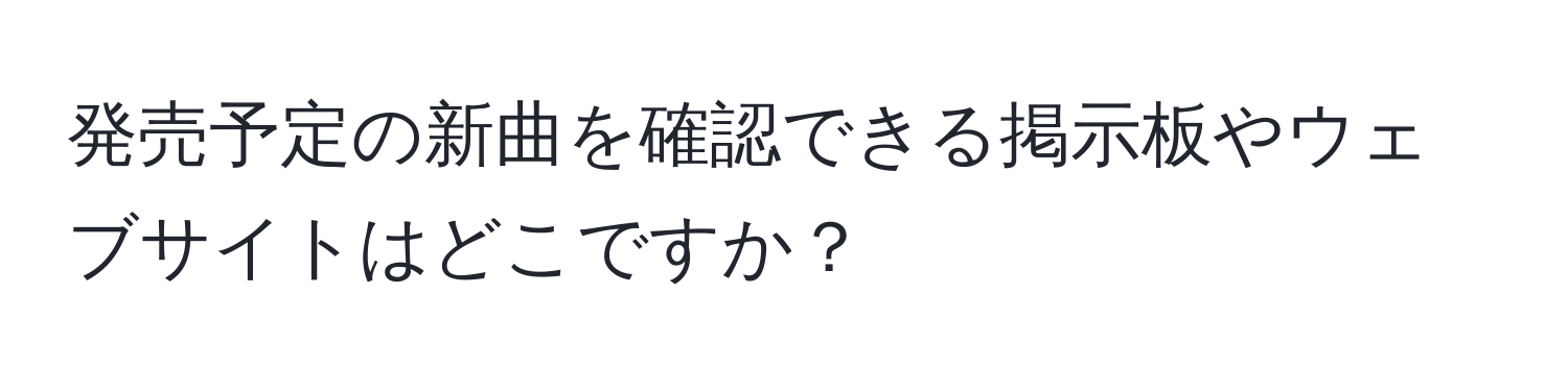 発売予定の新曲を確認できる掲示板やウェブサイトはどこですか？