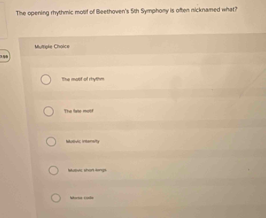 The opening rhythmic motif of Beethoven's 5th Symphony is often nicknamed what?
Multiple Choice
7:59
The motif of rhythm
The fate motif
Motivic intensity
Motivic shor langs
Morse coão