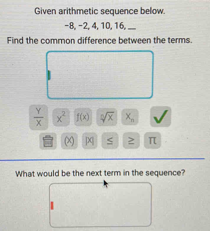 Given arithmetic sequence below.
−8, −2, 4, 10, 16,_ 
Find the common difference between the terms.
 Y/X  x^2 f(x) sqrt[n](x) X_n
(x) |X ≥ π
What would be the next term in the sequence?