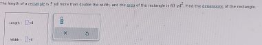 The length of a cectangle is 5 yill more thas double the wiith, and she z0ea of the rectingle 63yd^2 , mnd the dimessions of the rectangle.
on:□  □ /□   
× + 
1+1= □ y!=